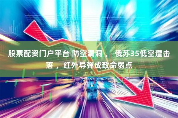股票配资门户平台 防空漏洞 ， 俄苏35低空遭击落 ，红外导弹成致命弱点