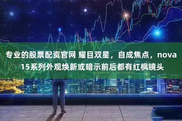专业的股票配资官网 耀目双星，自成焦点，nova 15系列外观焕新或暗示前后都有红枫镜头