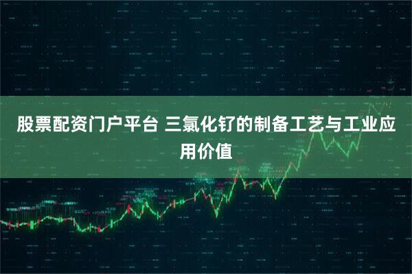 股票配资门户平台 三氯化钌的制备工艺与工业应用价值