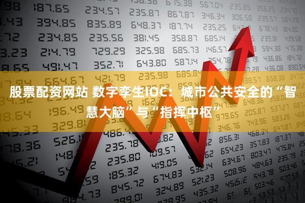股票配资网站 数字孪生IOC：城市公共安全的“智慧大脑”与“指挥中枢”