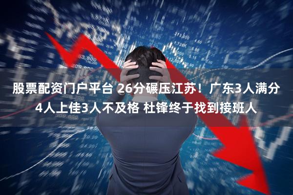 股票配资门户平台 26分碾压江苏！广东3人满分4人上佳3人不及格 杜锋终于找到接班人
