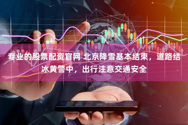 专业的股票配资官网 北京降雪基本结束，道路结冰黄警中，出行注意交通安全