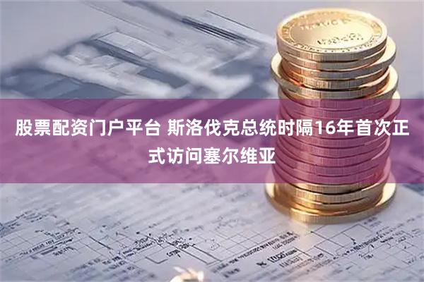 股票配资门户平台 斯洛伐克总统时隔16年首次正式访问塞尔维亚