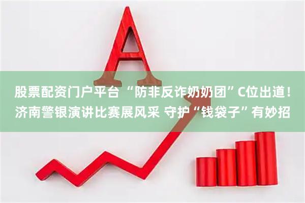 股票配资门户平台 “防非反诈奶奶团”C位出道！济南警银演讲比赛展风采 守护“钱袋子”有妙招