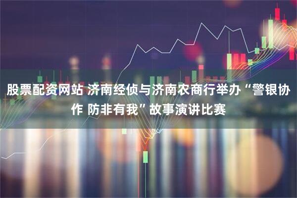股票配资网站 济南经侦与济南农商行举办“警银协作 防非有我”故事演讲比赛