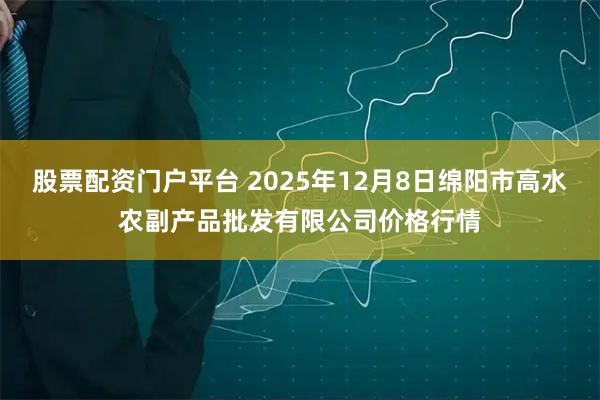 股票配资门户平台 2025年12月8日绵阳市高水农副产品批发有限公司价格行情