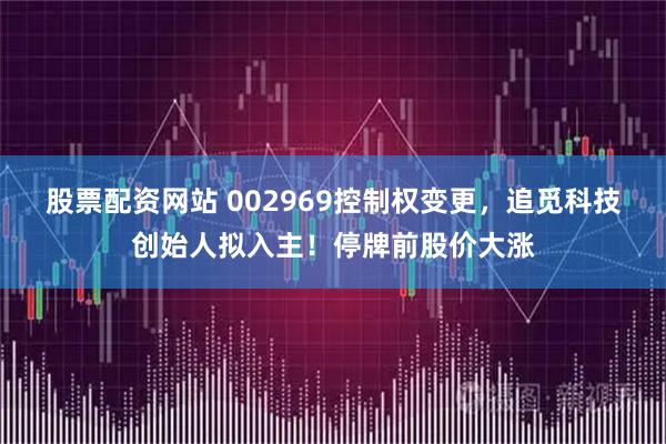 股票配资网站 002969控制权变更，追觅科技创始人拟入主！停牌前股价大涨