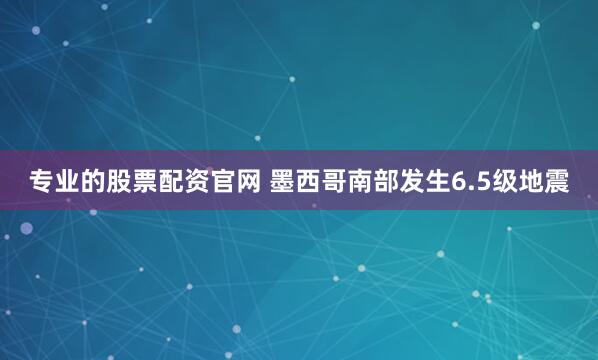 专业的股票配资官网 墨西哥南部发生6.5级地震