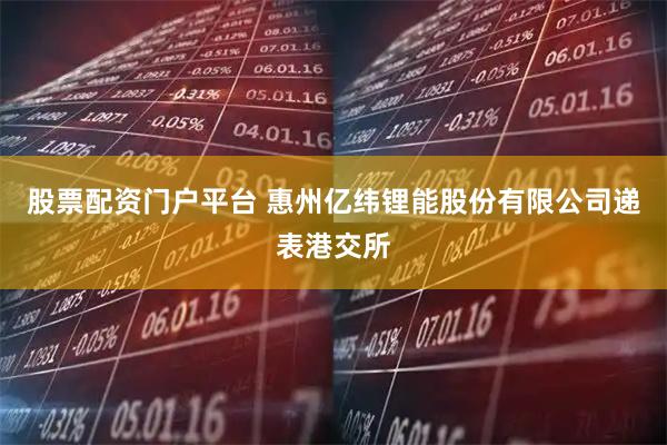 股票配资门户平台 惠州亿纬锂能股份有限公司递表港交所