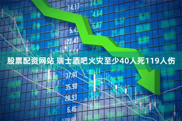 股票配资网站 瑞士酒吧火灾至少40人死119人伤