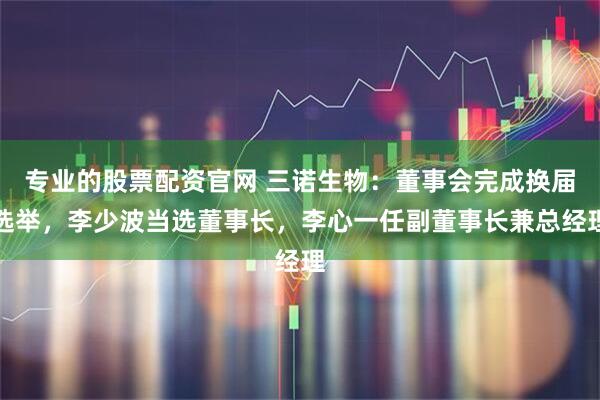 专业的股票配资官网 三诺生物：董事会完成换届选举，李少波当选董事长，李心一任副董事长兼总经理