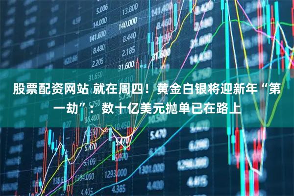 股票配资网站 就在周四！黄金白银将迎新年“第一劫”：数十亿美元抛单已在路上