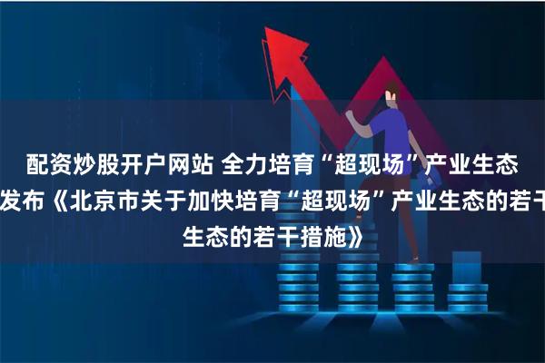 配资炒股开户网站 全力培育“超现场”产业生态！北京发布《北京市关于加快培育“超现场”产业生态的若干措施》
