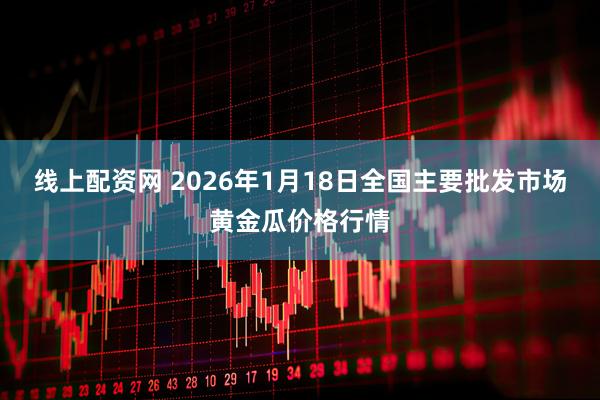 线上配资网 2026年1月18日全国主要批发市场黄金瓜价格行情