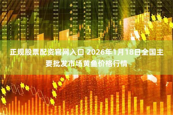 正规股票配资官网入口 2026年1月18日全国主要批发市场黄鱼价格行情