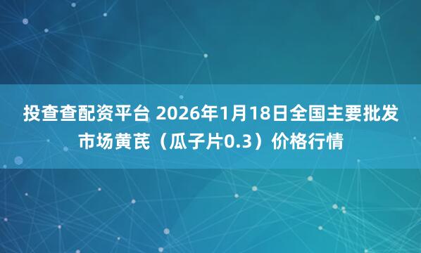 投查查配资平台 2026年1月18日全国主要批发市场黄芪（瓜子片0.3）价格行情