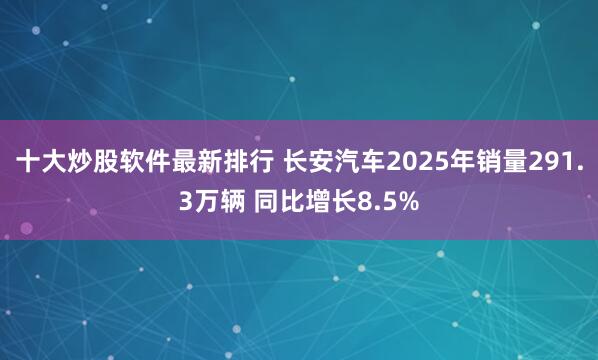 十大炒股软件最新排行 长安汽车2025年销量291.3万辆 同比增长8.5%