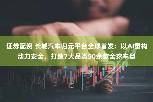 证券配资 长城汽车归元平台全球首发：以AI重构动力安全，打造7大品类50余款全球车型