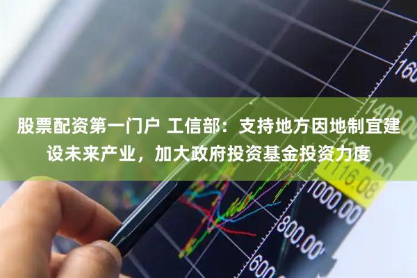 股票配资第一门户 工信部：支持地方因地制宜建设未来产业，加大政府投资基金投资力度