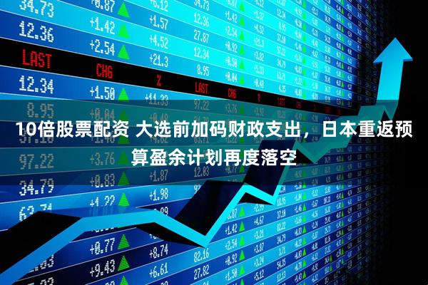 10倍股票配资 大选前加码财政支出，日本重返预算盈余计划再度落空