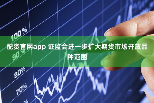 配资官网app 证监会进一步扩大期货市场开放品种范围