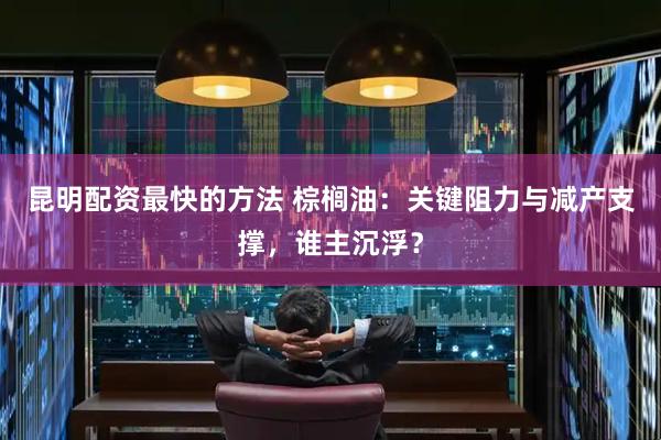 昆明配资最快的方法 棕榈油：关键阻力与减产支撑，谁主沉浮？