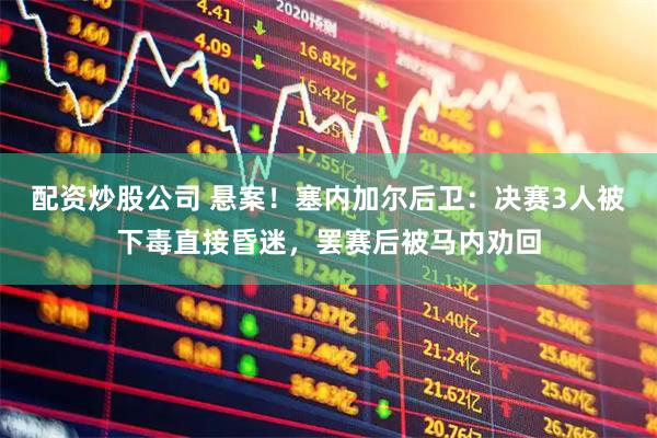 配资炒股公司 悬案！塞内加尔后卫：决赛3人被下毒直接昏迷，罢赛后被马内劝回