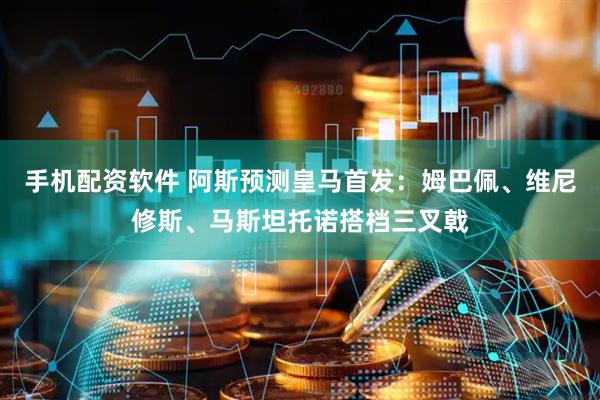 手机配资软件 阿斯预测皇马首发：姆巴佩、维尼修斯、马斯坦托诺搭档三叉戟
