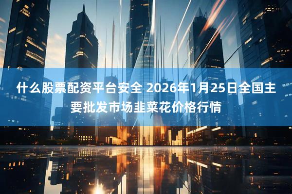 什么股票配资平台安全 2026年1月25日全国主要批发市场韭菜花价格行情