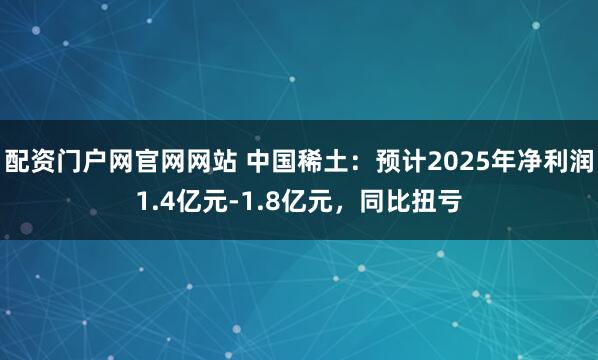 配资门户网官网网站 中国稀土：预计2025年净利润1.4亿元-1.8亿元，同比扭亏