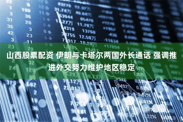 山西股票配资 伊朗与卡塔尔两国外长通话 强调推进外交努力维护地区稳定