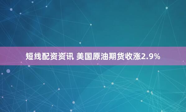 短线配资资讯 美国原油期货收涨2.9%