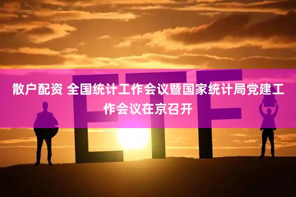 散户配资 全国统计工作会议暨国家统计局党建工作会议在京召开
