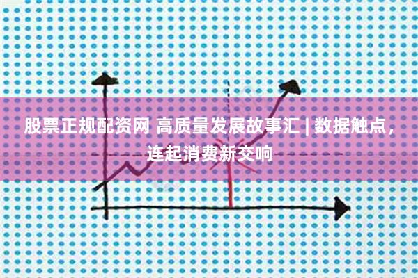 股票正规配资网 高质量发展故事汇 | 数据触点，连起消费新交响