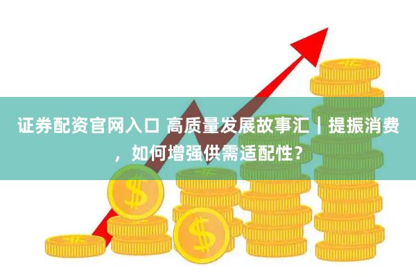 证券配资官网入口 高质量发展故事汇｜提振消费，如何增强供需适配性？