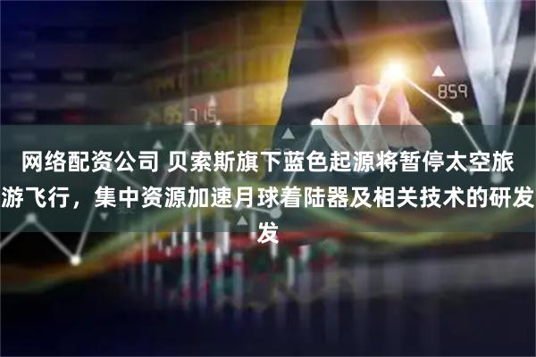 网络配资公司 贝索斯旗下蓝色起源将暂停太空旅游飞行，集中资源加速月球着陆器及相关技术的研发