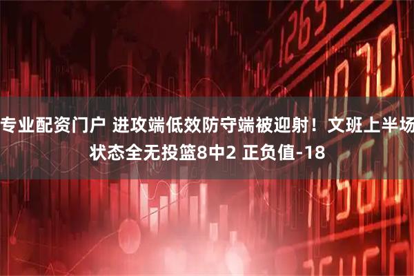 专业配资门户 进攻端低效防守端被迎射！文班上半场状态全无投篮8中2 正负值-18
