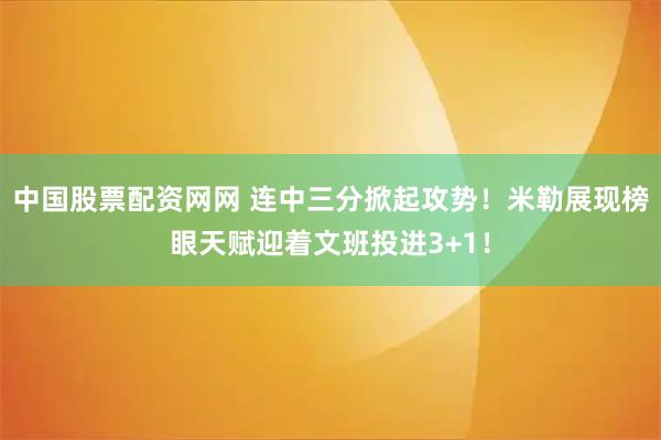 中国股票配资网网 连中三分掀起攻势！米勒展现榜眼天赋迎着文班投进3+1！