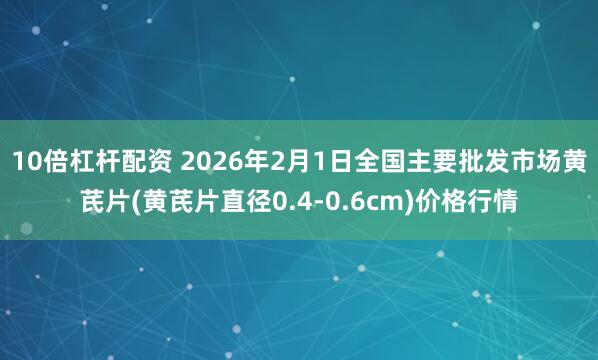 10倍杠杆配资 2026年2月1日全国主要批发市场黄芪片(黄芪片直径0.4-0.6cm)价格行情