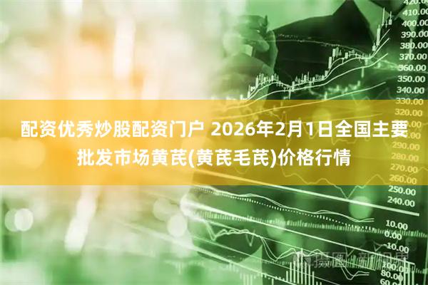 配资优秀炒股配资门户 2026年2月1日全国主要批发市场黄芪(黄芪毛芪)价格行情
