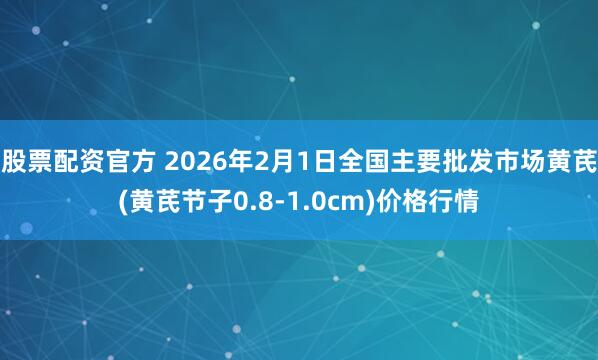 股票配资官方 2026年2月1日全国主要批发市场黄芪(黄芪节子0.8-1.0cm)价格行情
