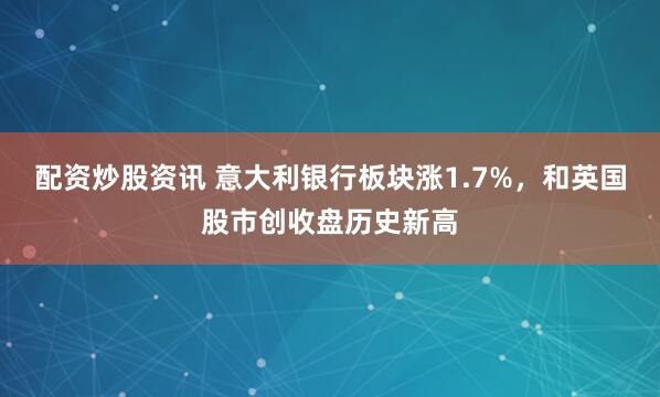 配资炒股资讯 意大利银行板块涨1.7%，和英国股市创收盘历史新高
