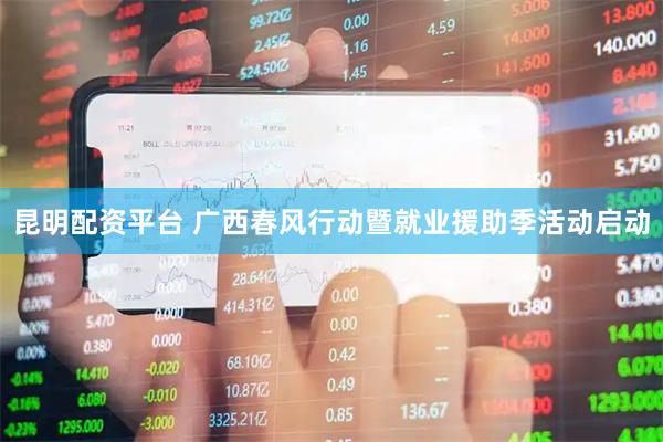 昆明配资平台 广西春风行动暨就业援助季活动启动