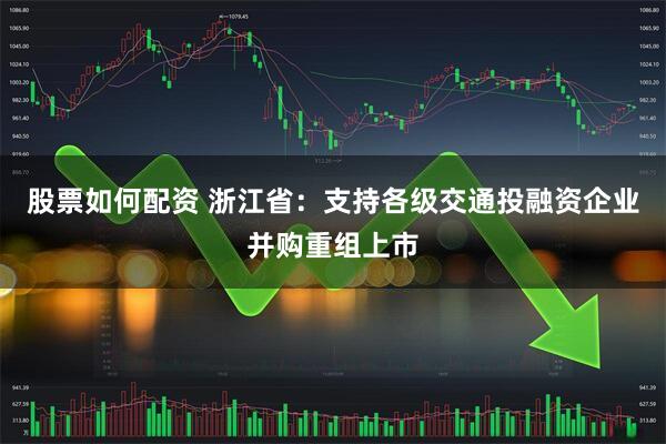 股票如何配资 浙江省：支持各级交通投融资企业并购重组上市