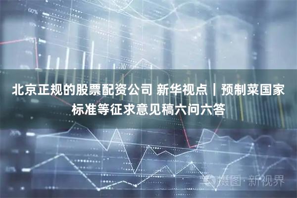 北京正规的股票配资公司 新华视点｜预制菜国家标准等征求意见稿六问六答