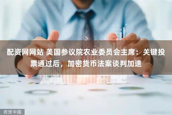 配资网网站 美国参议院农业委员会主席：关键投票通过后，加密货币法案谈判加速