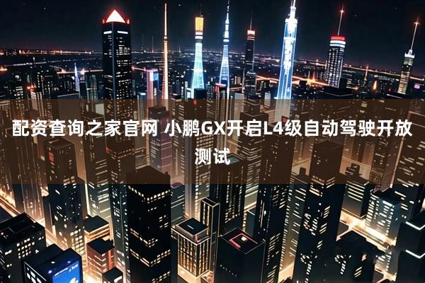 配资查询之家官网 小鹏GX开启L4级自动驾驶开放测试