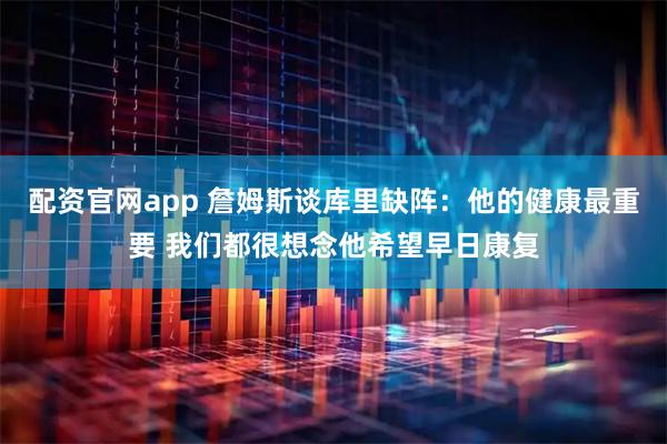 配资官网app 詹姆斯谈库里缺阵：他的健康最重要 我们都很想念他希望早日康复