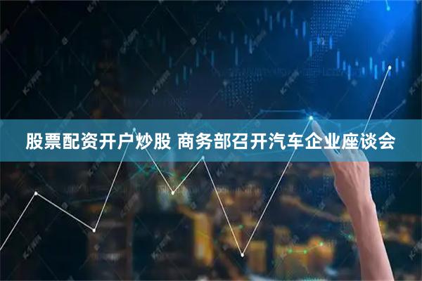 股票配资开户炒股 商务部召开汽车企业座谈会
