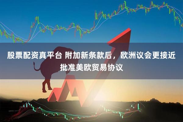 股票配资真平台 附加新条款后，欧洲议会更接近批准美欧贸易协议